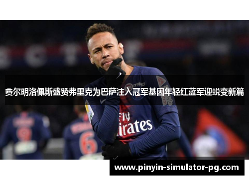 费尔明洛佩斯盛赞弗里克为巴萨注入冠军基因年轻红蓝军迎蜕变新篇