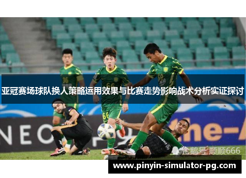 亚冠赛场球队换人策略运用效果与比赛走势影响战术分析实证探讨 亚冠赛场球队换人策略运用效果与比赛走势影响战术分析实证探讨