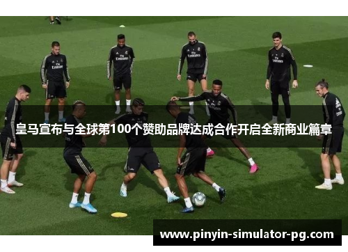 皇马宣布与全球第100个赞助品牌达成合作开启全新商业篇章