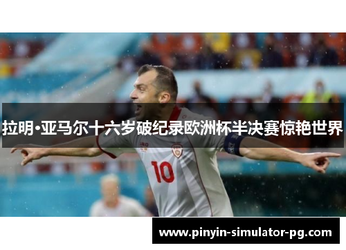 拉明·亚马尔十六岁破纪录欧洲杯半决赛惊艳世界 拉明·亚马尔十六岁破纪录欧洲杯半决赛惊艳世界