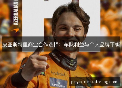 皮亚斯特里商业合作选择:车队利益与个人品牌平衡 皮亚斯特里商业合作选择:车队利益与个人品牌平衡